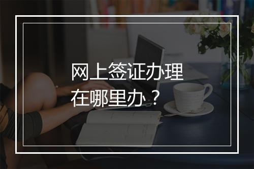 网上签证办理在哪里办？