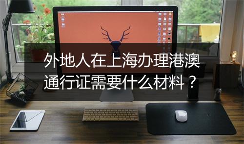 外地人在上海办理港澳通行证需要什么材料？