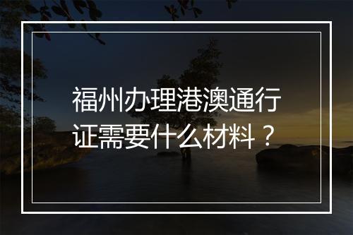 福州办理港澳通行证需要什么材料？