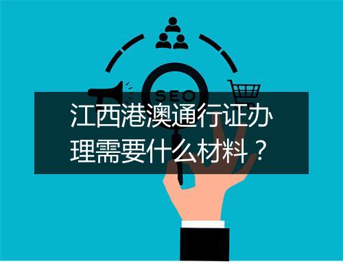 江西港澳通行证办理需要什么材料？