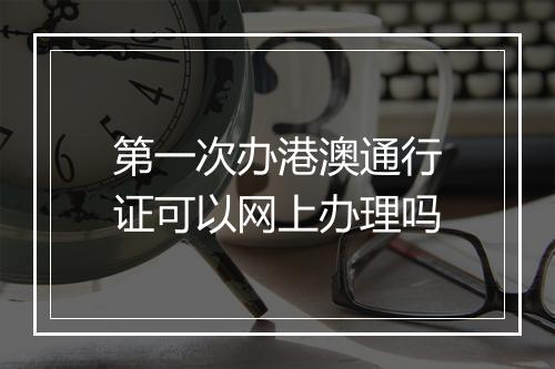 第一次办港澳通行证可以网上办理吗