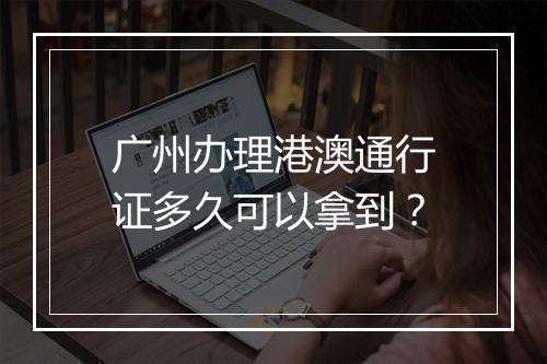 广州办理港澳通行证多久可以拿到？