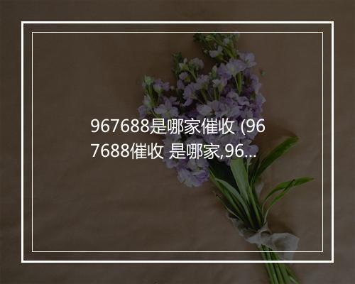 967688是哪家催收 (967688催收 是哪家,967688 是哪个公司的)