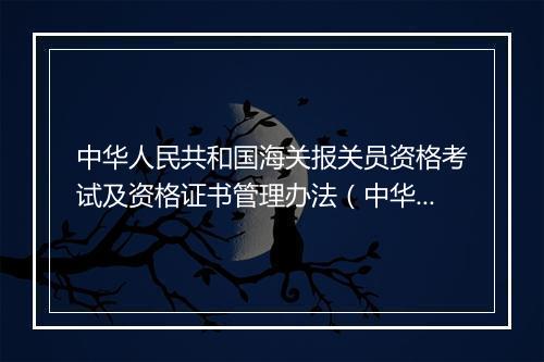 中华人民共和国海关报关员资格考试及资格证书管理办法（中华人民共和国海关总署）