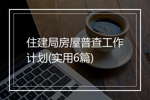 住建局房屋普查工作计划(实用6篇)