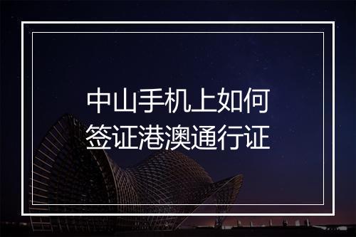 中山手机上如何签证港澳通行证