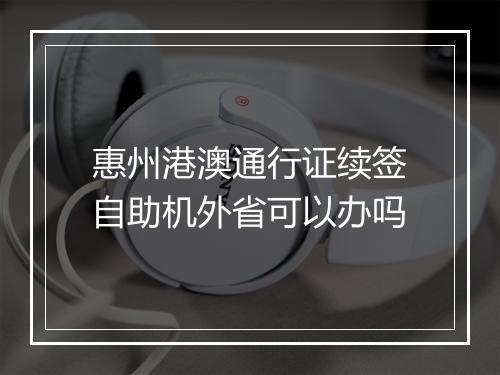 惠州港澳通行证续签自助机外省可以办吗
