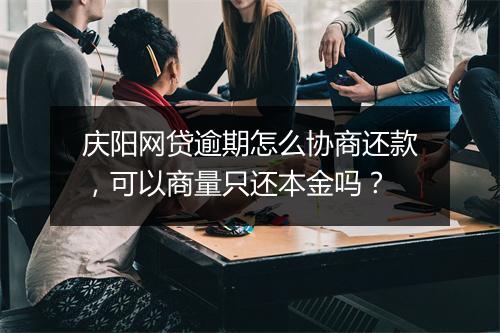 庆阳网贷逾期怎么协商还款，可以商量只还本金吗？