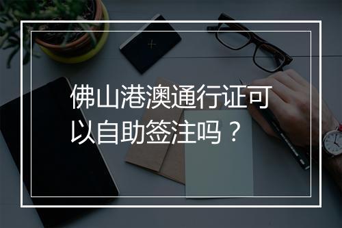 佛山港澳通行证可以自助签注吗？