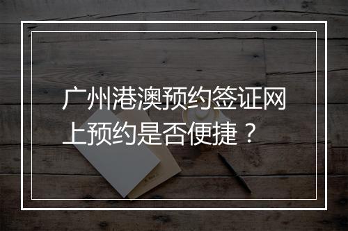 广州港澳预约签证网上预约是否便捷？