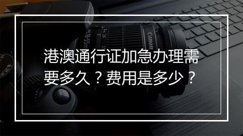 港澳通行证加急办理需要多久？费用是多少？