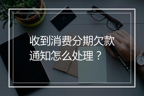 收到消费分期欠款通知怎么处理？