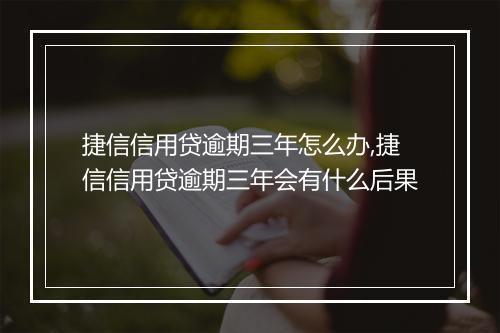 捷信信用贷逾期三年怎么办,捷信信用贷逾期三年会有什么后果