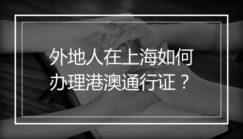 外地人在上海如何办理港澳通行证？