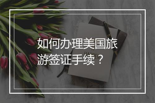 如何办理美国旅游签证手续？
