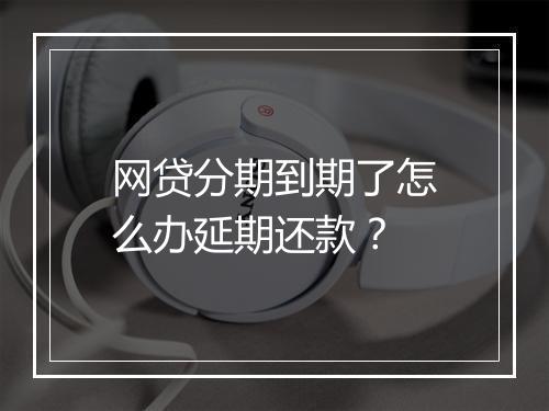 网贷分期到期了怎么办延期还款？