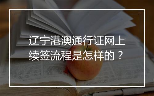 辽宁港澳通行证网上续签流程是怎样的？