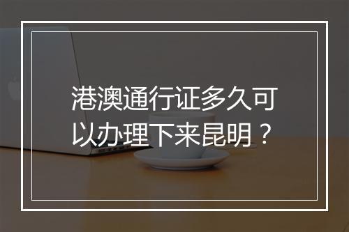 港澳通行证多久可以办理下来昆明？