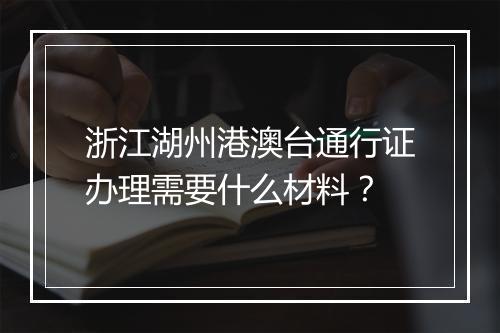 浙江湖州港澳台通行证办理需要什么材料？