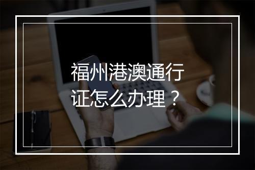福州港澳通行证怎么办理？