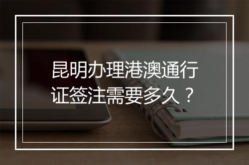 昆明办理港澳通行证签注需要多久？