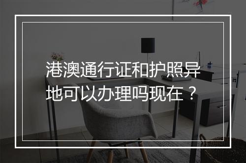 港澳通行证和护照异地可以办理吗现在？