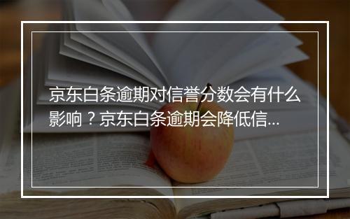 京东白条逾期对信誉分数会有什么影响？京东白条逾期会降低信用评级吗？