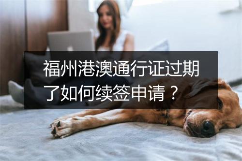 福州港澳通行证过期了如何续签申请？