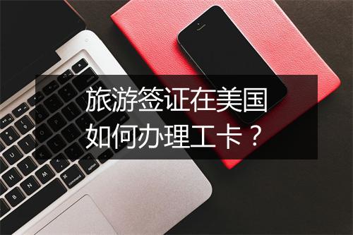 旅游签证在美国如何办理工卡？