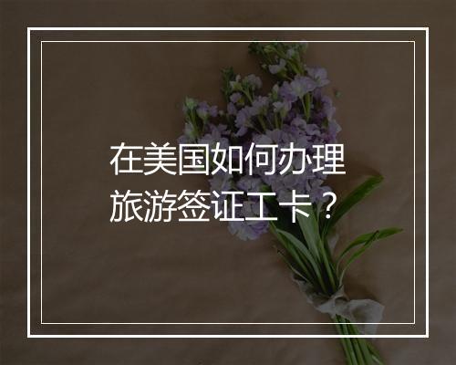 在美国如何办理旅游签证工卡？