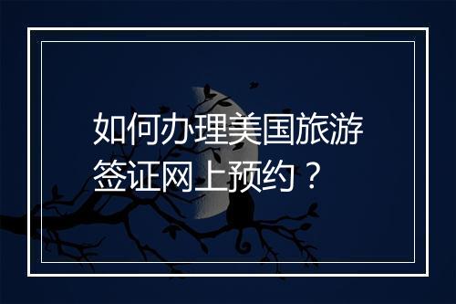如何办理美国旅游签证网上预约？