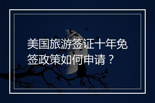美国旅游签证十年免签政策如何申请？