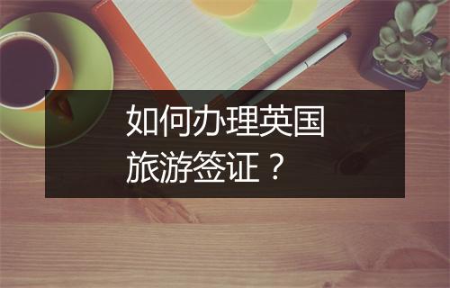 如何办理英国旅游签证？