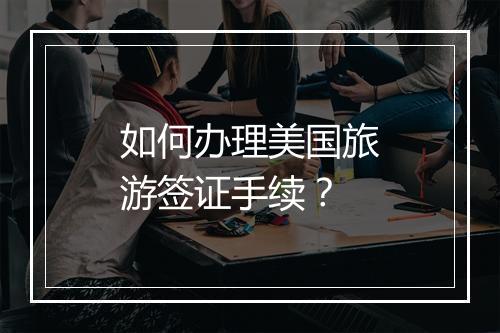 如何办理美国旅游签证手续？