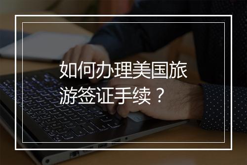 如何办理美国旅游签证手续？