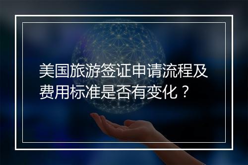 美国旅游签证申请流程及费用标准是否有变化？