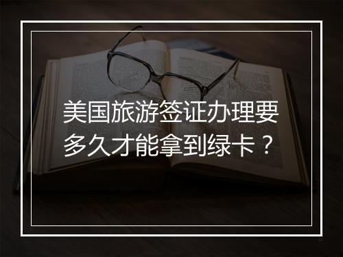 美国旅游签证办理要多久才能拿到绿卡？