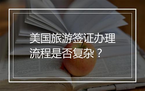 美国旅游签证办理流程是否复杂？