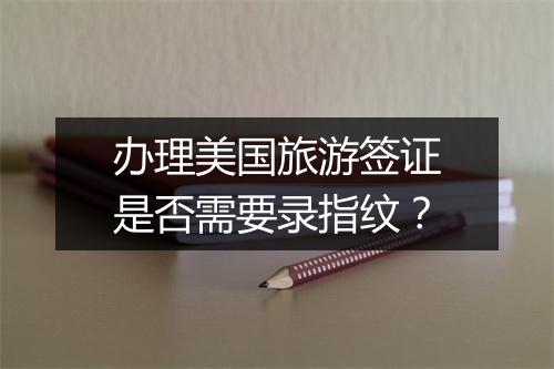 办理美国旅游签证是否需要录指纹？