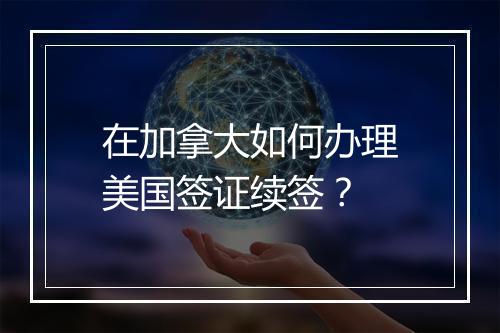 在加拿大如何办理美国签证续签？