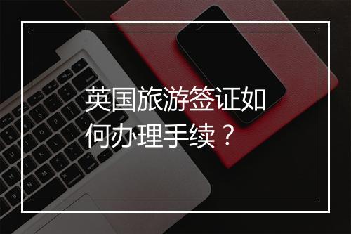 英国旅游签证如何办理手续？