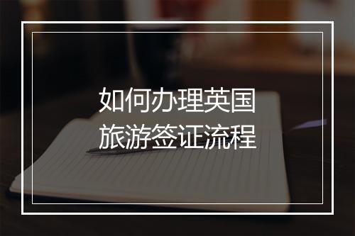 如何办理英国旅游签证流程