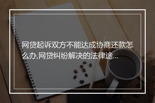 网贷起诉双方不能达成协商还款怎么办,网贷纠纷解决的法律途径