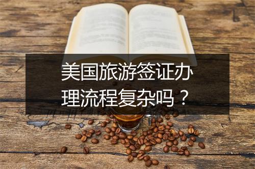 美国旅游签证办理流程复杂吗？