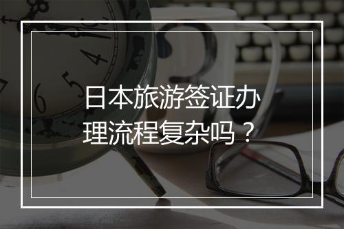 日本旅游签证办理流程复杂吗？