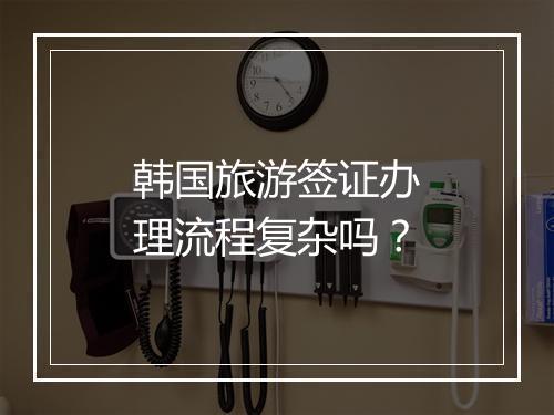 韩国旅游签证办理流程复杂吗？