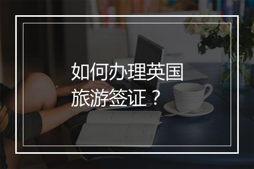 如何办理英国旅游签证？