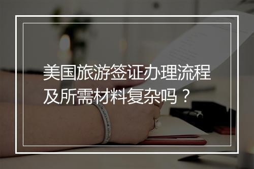 美国旅游签证办理流程及所需材料复杂吗？