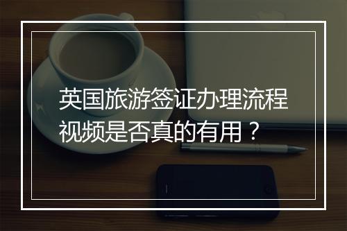 英国旅游签证办理流程视频是否真的有用？