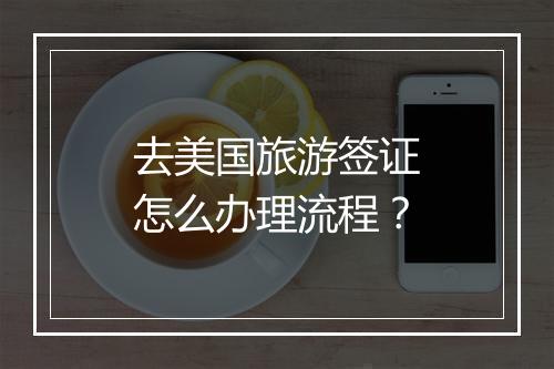 去美国旅游签证怎么办理流程？